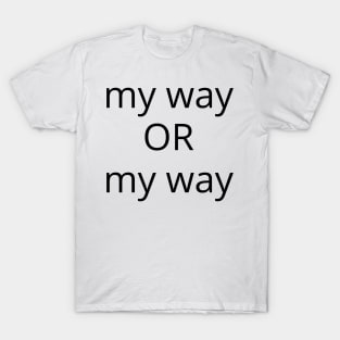 My Way Or My Way. There is No Other Way! T-Shirt